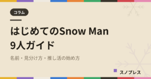 はじめてのSnow Man 9人ガイド｜スノ担になった人向け