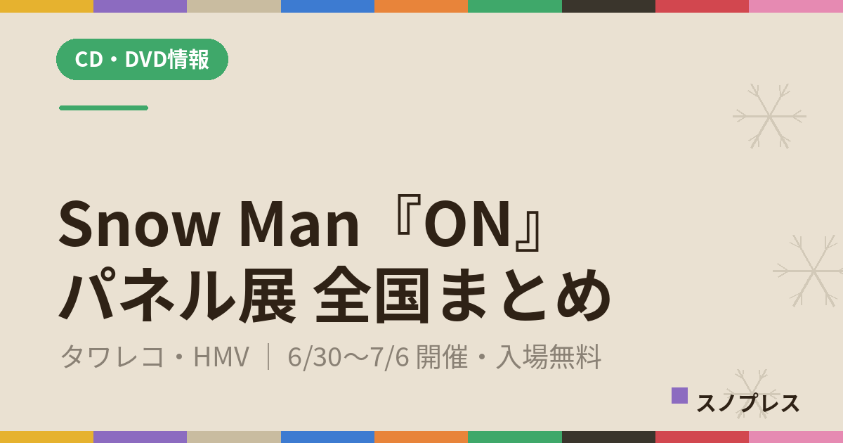 Snow Man『ON』パネル展 全国まとめ｜タワレコ・HMV 6/30〜7/6