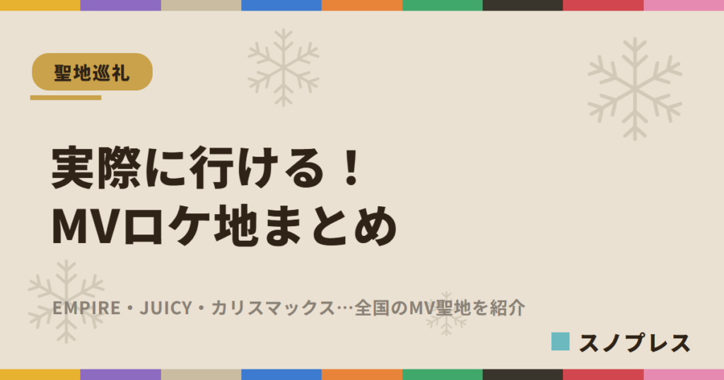 Snow Man 実際に行けるMVロケ地まとめ EMPIRE・JUICY・カリスマックス