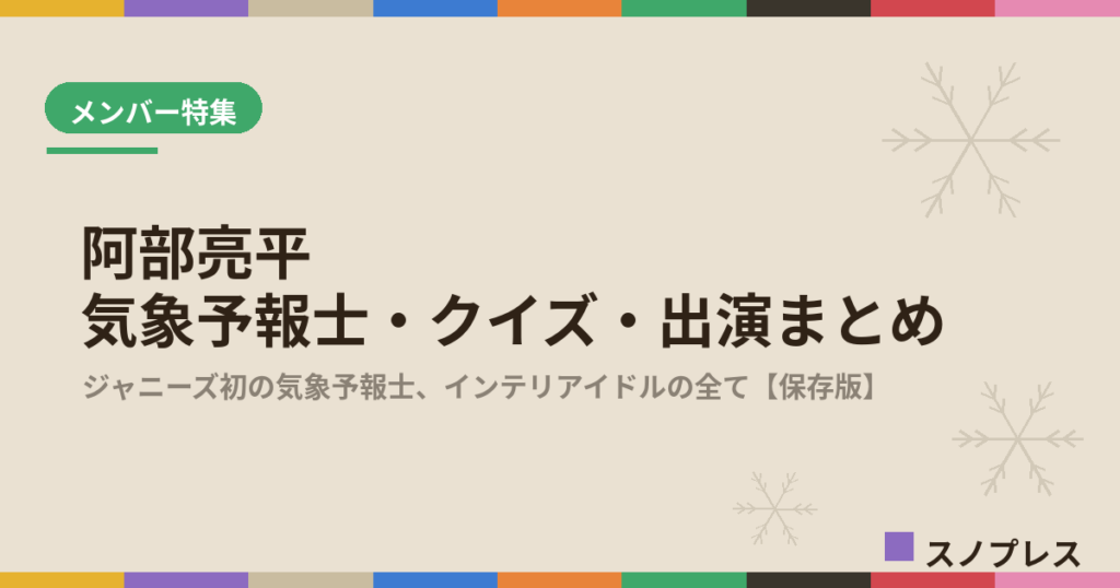 阿部亮平（Snow Man）の気象予報士・クイズ・出演まとめ【随時更新】｜インテリアイドルの素顔