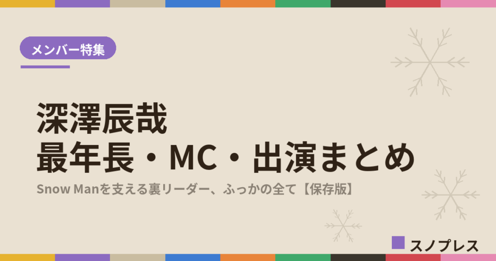 深澤辰哉（Snow Man）の最年長・MC・出演まとめ【随時更新】｜Snow Manを支える"裏リーダー"の魅力