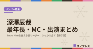 深澤辰哉（Snow Man）の最年長・MC・出演まとめ【随時更新】｜Snow Manを支える"裏リーダー"の魅力