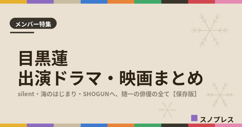 目黒蓮（Snow Man）の出演ドラマ・映画まとめ【随時更新】｜SHOGUN出演、グループ随一の俳優の歩み