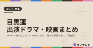 目黒蓮（Snow Man）の出演ドラマ・映画まとめ【随時更新】｜SHOGUN出演、グループ随一の俳優の歩み