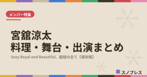 宮舘涼太（Snow Man）の料理・舞台・出演まとめ【随時更新】｜舘様のロイヤルな魅力と天然な素顔